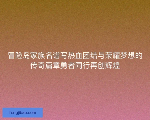 冒险岛家族名谱写热血团结与荣耀梦想的传奇篇章勇者同行再创辉煌