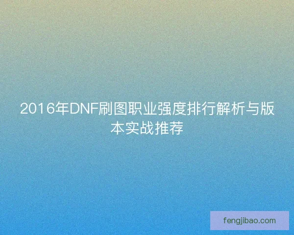 2016年DNF刷图职业强度排行解析与版本实战推荐
