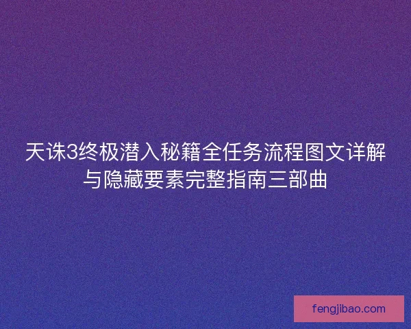 天诛3终极潜入秘籍全任务流程图文详解与隐藏要素完整指南三部曲