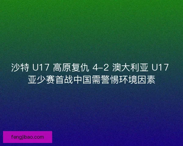 沙特 U17 高原复仇 4-2 澳大利亚 U17 亚少赛首战中国需警惕环境因素