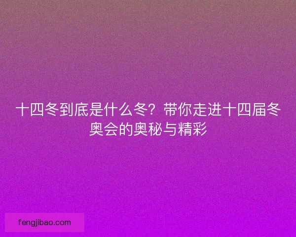 十四冬到底是什么冬？带你走进十四届冬奥会的奥秘与精彩